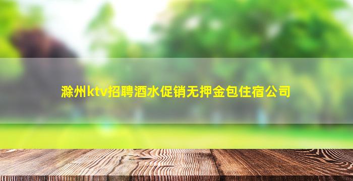 滁州ktv招聘酒水促销无押金包住宿公司